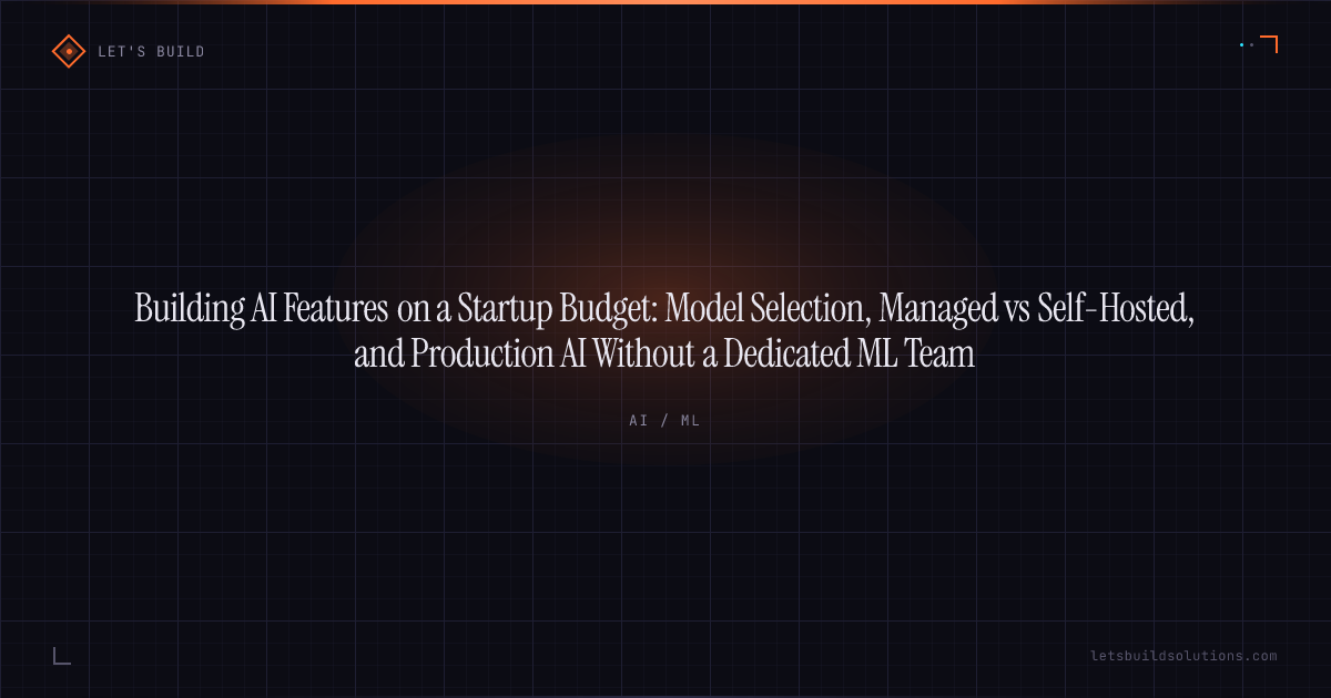 Building AI Features on a Startup Budget: Model Selection, Managed vs Self-Hosted, and Production AI Without a Dedicated ML Team