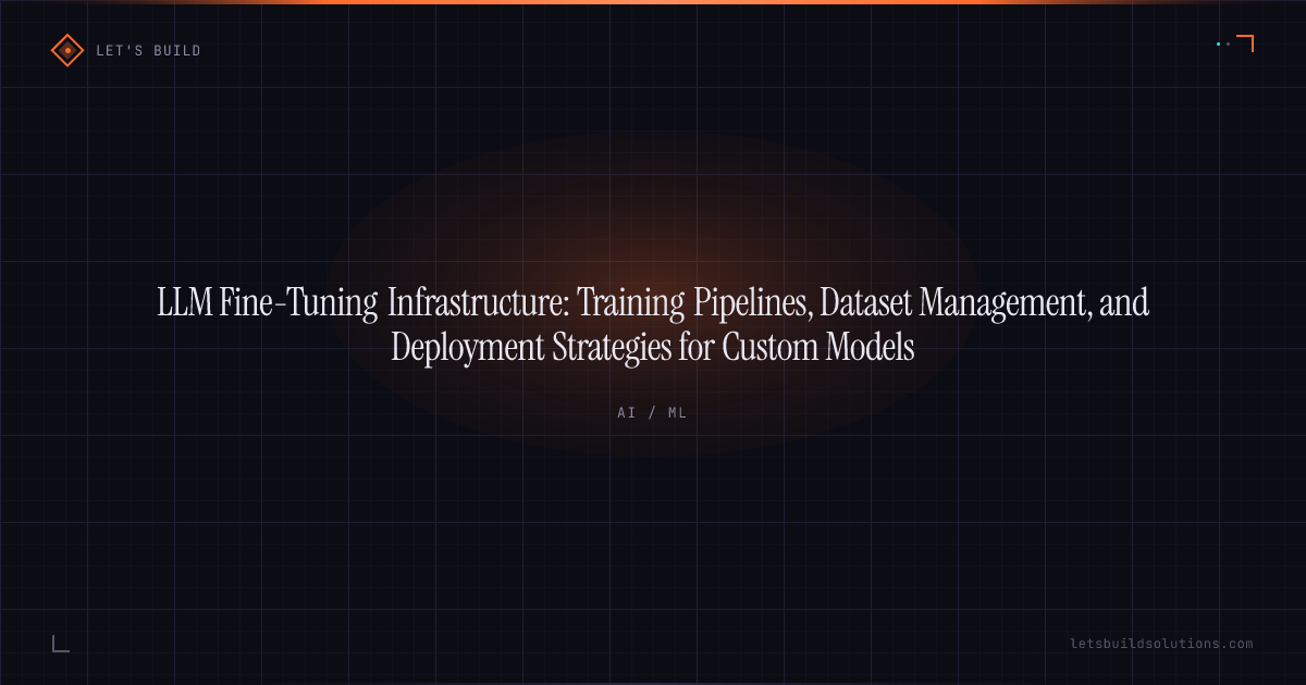 LLM Fine-Tuning Infrastructure: Training Pipelines, Dataset Management, and Deployment Strategies for Custom Models