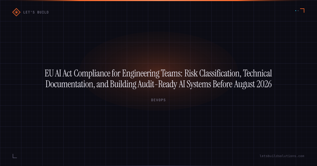 EU AI Act Compliance for Engineering Teams: Risk Classification, Technical Documentation, and Building Audit-Ready AI Systems Before August 2026