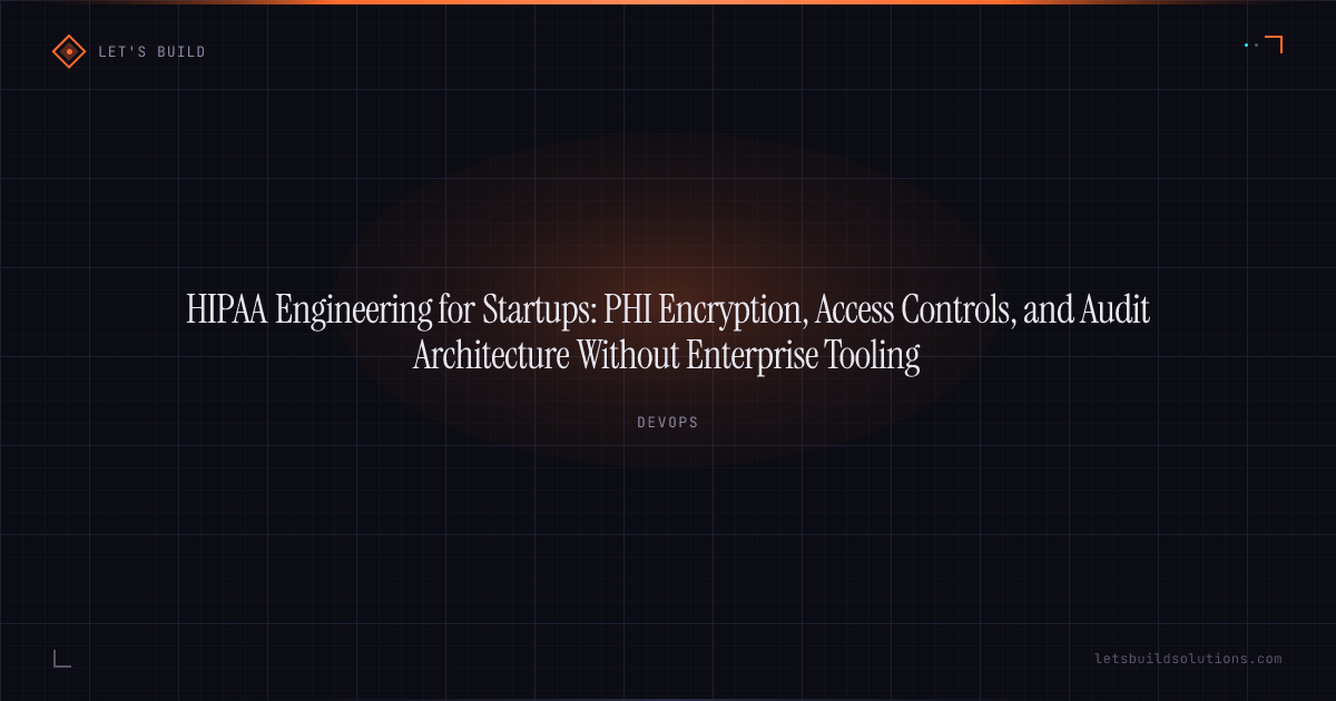 HIPAA Engineering for Startups: PHI Encryption, Access Controls, and Audit Architecture Without Enterprise Tooling