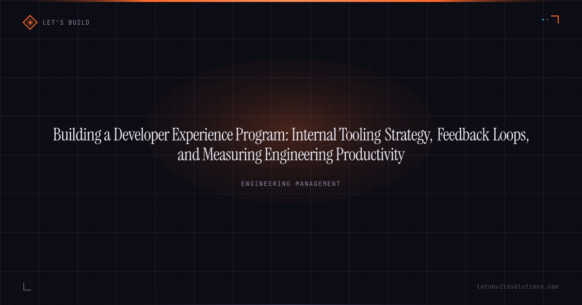 Building a Developer Experience Program: Internal Tooling Strategy, Feedback Loops, and Measuring Engineering Productivity