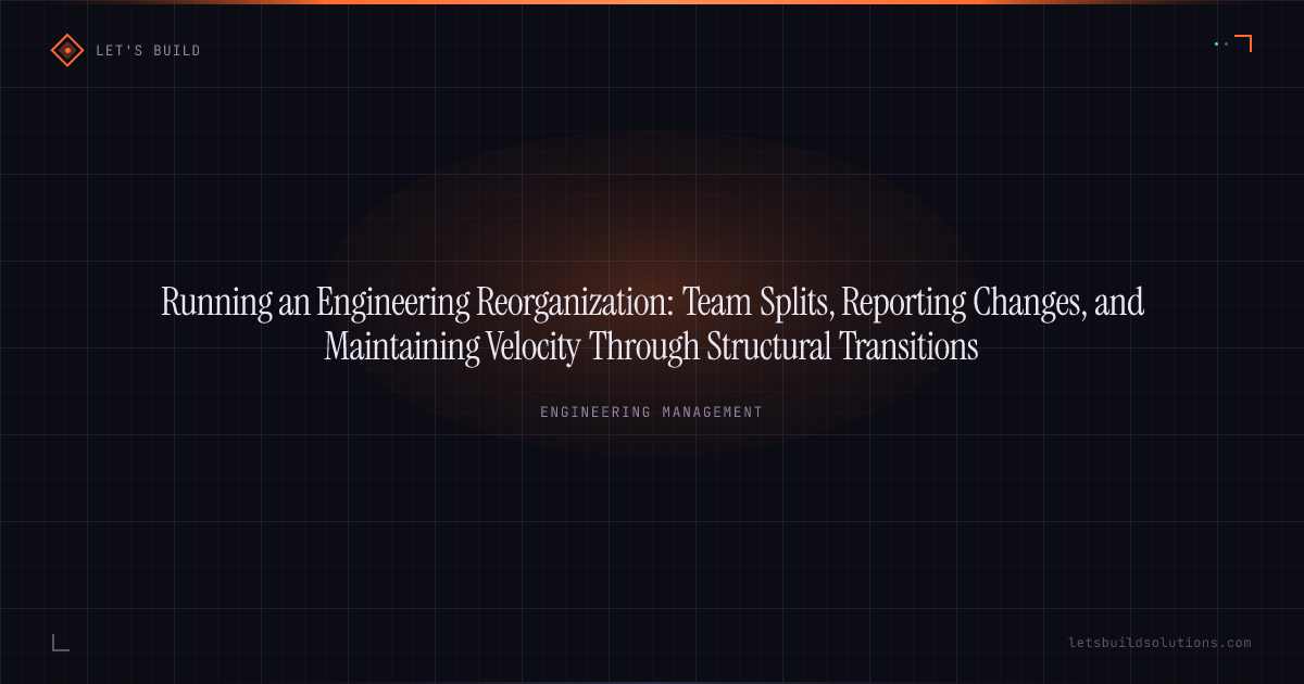 Running an Engineering Reorganization: Team Splits, Reporting Changes, and Maintaining Velocity Through Structural Transitions