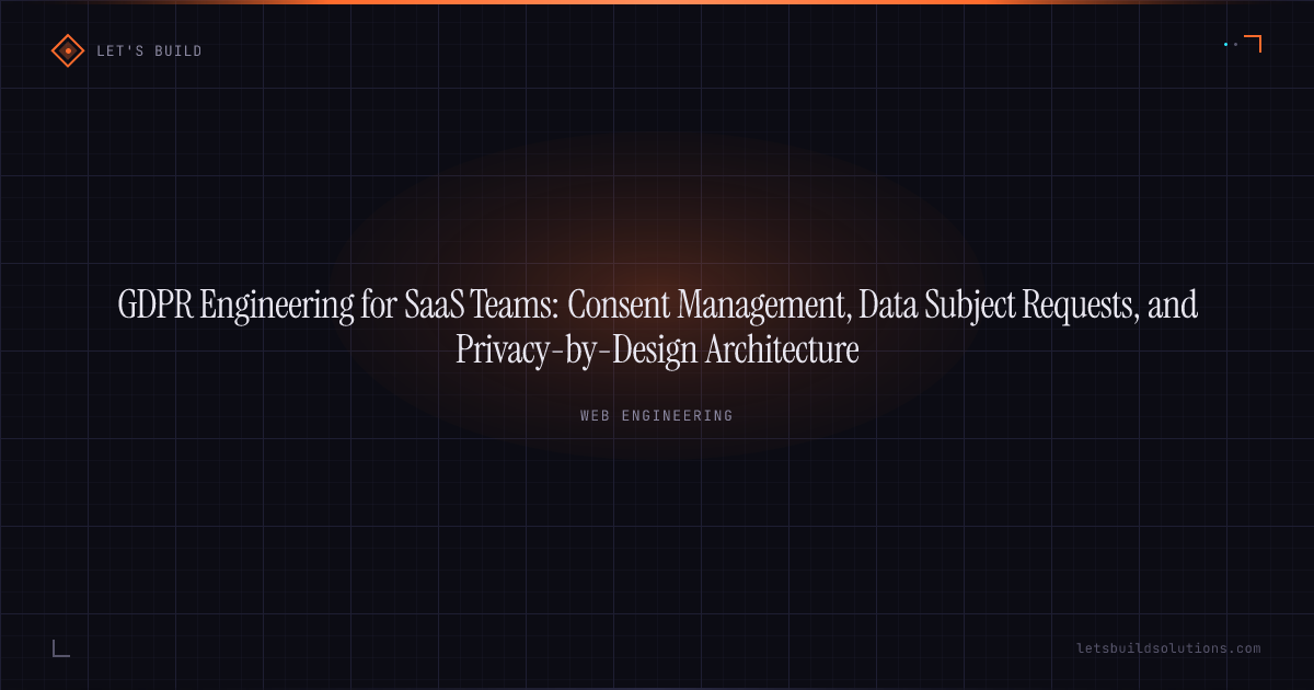GDPR Engineering for SaaS Teams: Consent Management, Data Subject Requests, and Privacy-by-Design Architecture